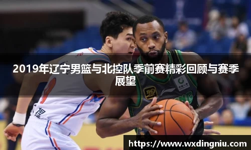 2019年辽宁男篮与北控队季前赛精彩回顾与赛季展望