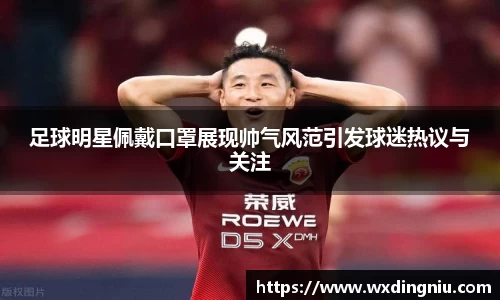足球明星佩戴口罩展现帅气风范引发球迷热议与关注