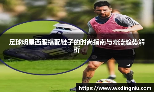 足球明星西服搭配鞋子的时尚指南与潮流趋势解析